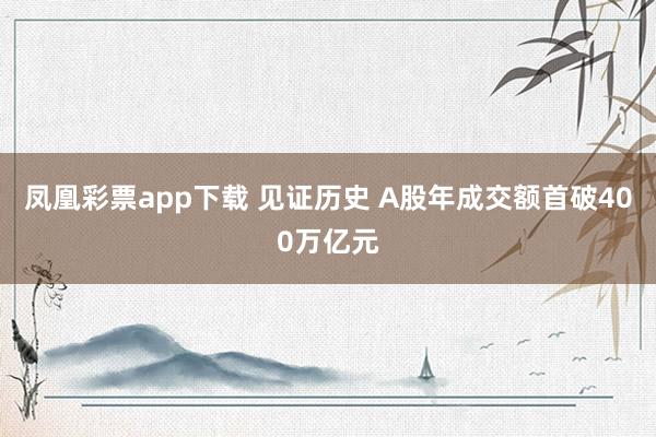凤凰彩票app下载 见证历史 A股年成交额首破400万亿元