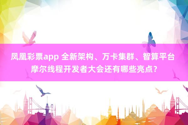 凤凰彩票app 全新架构、万卡集群、智算平台 摩尔线程开发者大会还有哪些亮点？