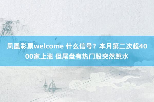 凤凰彩票welcome 什么信号？本月第二次超4000家上涨 但尾盘有热门股突然跳水