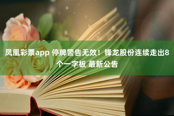 凤凰彩票app 停牌警告无效！锋龙股份连续走出8个一字板 最新公告