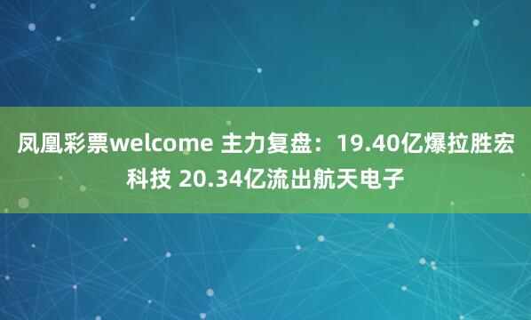 凤凰彩票welcome 主力复盘：19.40亿爆拉胜宏科技 20.34亿流出航天电子