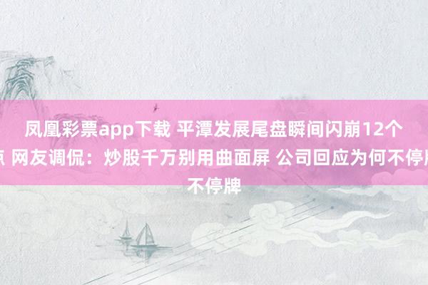 凤凰彩票app下载 平潭发展尾盘瞬间闪崩12个点 网友调侃：炒股千万别用曲面屏 公司回应为何不停牌