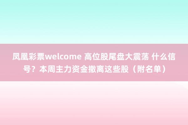 凤凰彩票welcome 高位股尾盘大震荡 什么信号？本周主力资金撤离这些股（附名单）