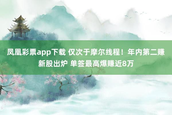 凤凰彩票app下载 仅次于摩尔线程！年内第二赚新股出炉 单签最高爆赚近8万