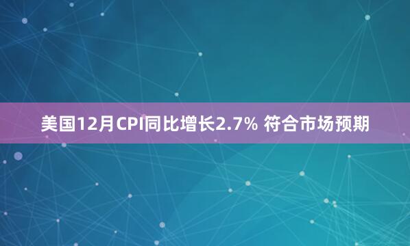 美国12月CPI同比增长2.7% 符合市场预期