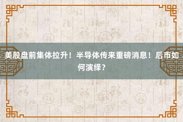 美股盘前集体拉升！半导体传来重磅消息！后市如何演绎？