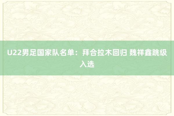 U22男足国家队名单：拜合拉木回归 魏祥鑫跳级入选