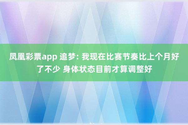 凤凰彩票app 追梦: 我现在比赛节奏比上个月好了不少 身体状态目前才算调整好