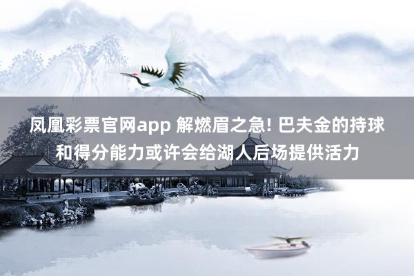 凤凰彩票官网app 解燃眉之急! 巴夫金的持球和得分能力或许会给湖人后场提供活力