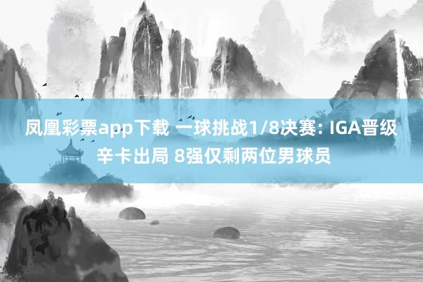 凤凰彩票app下载 一球挑战1/8决赛: IGA晋级 辛卡出局 8强仅剩两位男球员