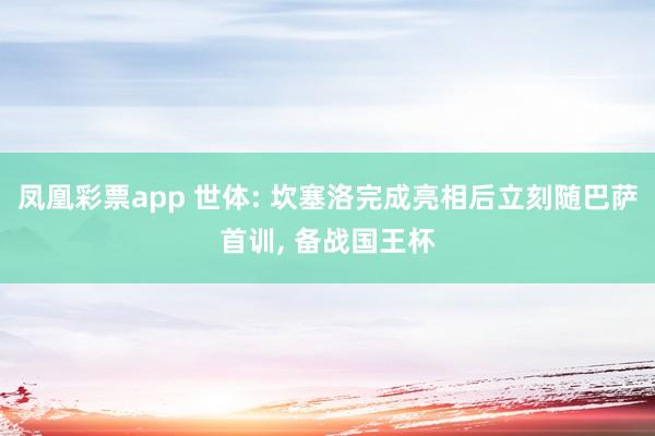 凤凰彩票app 世体: 坎塞洛完成亮相后立刻随巴萨首训， 备战国王杯