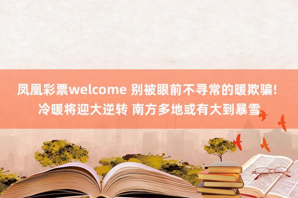 凤凰彩票welcome 别被眼前不寻常的暖欺骗! 冷暖将迎大逆转 南方多地或有大到暴雪