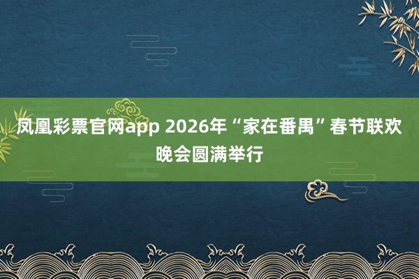 凤凰彩票官网app 2026年“家在番禺”春节联欢晚会圆满举行