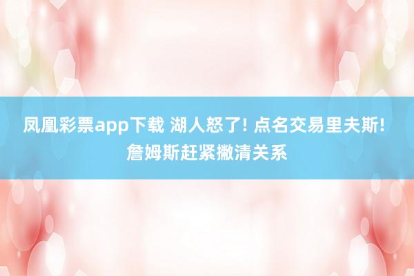 凤凰彩票app下载 湖人怒了! 点名交易里夫斯! 詹姆斯赶紧撇清关系