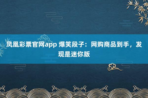 凤凰彩票官网app 爆笑段子：网购商品到手，发现是迷你版