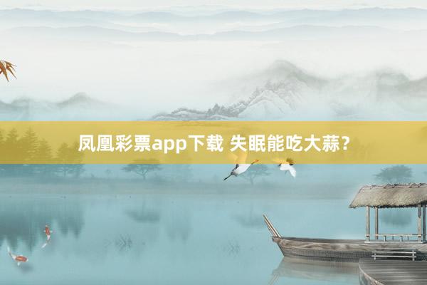 凤凰彩票app下载 失眠能吃大蒜？