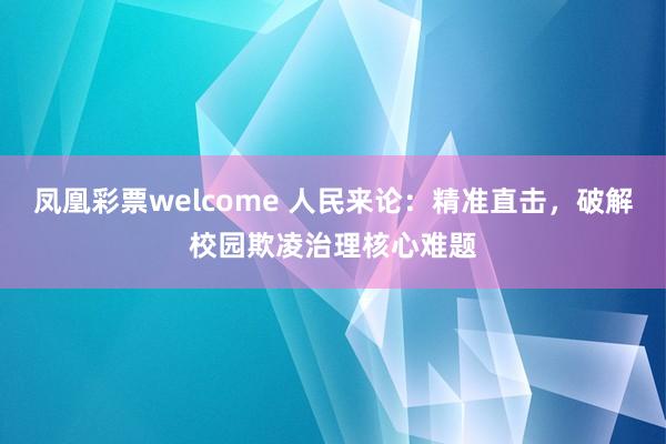 凤凰彩票welcome 人民来论：精准直击，破解校园欺凌治理核心难题