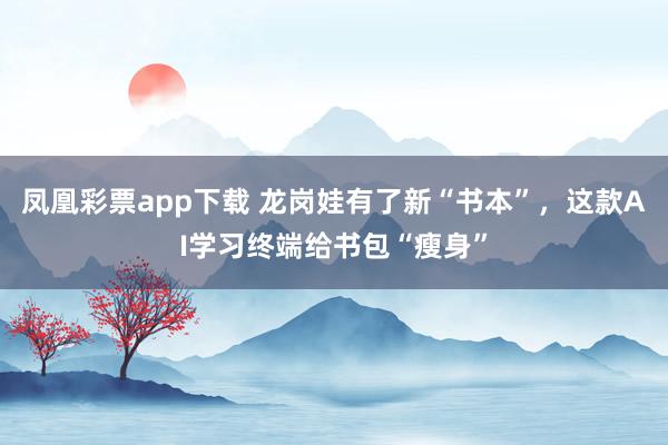 凤凰彩票app下载 龙岗娃有了新“书本”，这款AI学习终端给书包“瘦身”