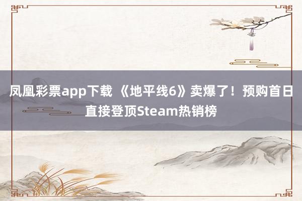 凤凰彩票app下载 《地平线6》卖爆了！预购首日直接登顶Steam热销榜