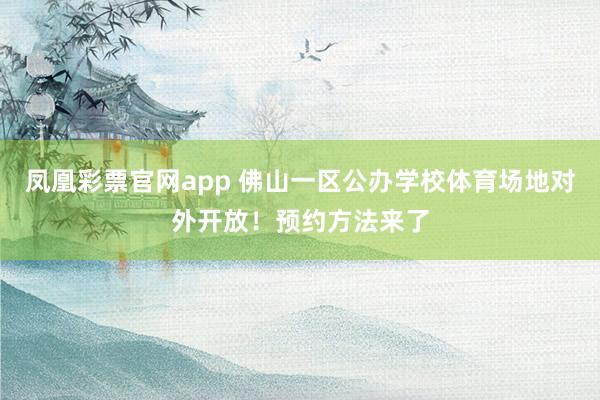 凤凰彩票官网app 佛山一区公办学校体育场地对外开放！预约方法来了