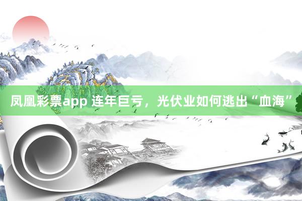 凤凰彩票app 连年巨亏，光伏业如何逃出“血海”