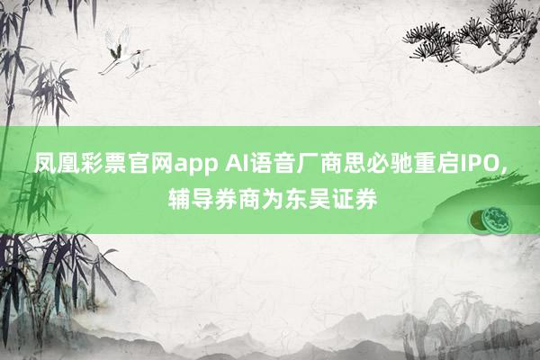 凤凰彩票官网app AI语音厂商思必驰重启IPO， 辅导券商为东吴证券