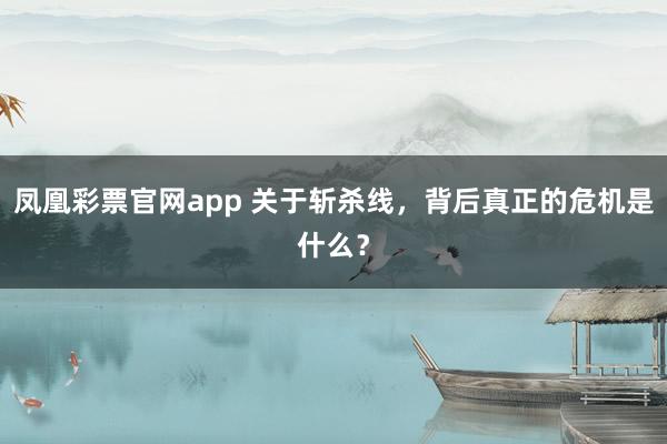 凤凰彩票官网app 关于斩杀线，背后真正的危机是什么？