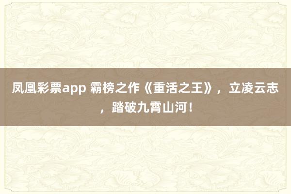 凤凰彩票app 霸榜之作《重活之王》，立凌云志，踏破九霄山河！