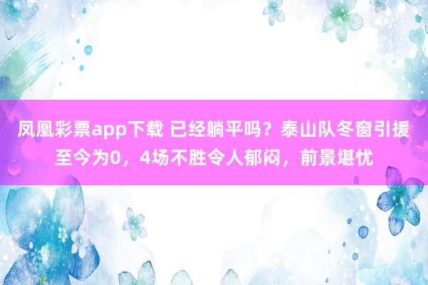 凤凰彩票app下载 已经躺平吗？泰山队冬窗引援至今为0，4场不胜令人郁闷，前景堪忧