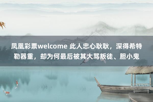 凤凰彩票welcome 此人忠心耿耿，深得希特勒器重，却为何最后被其大骂叛徒、胆小鬼