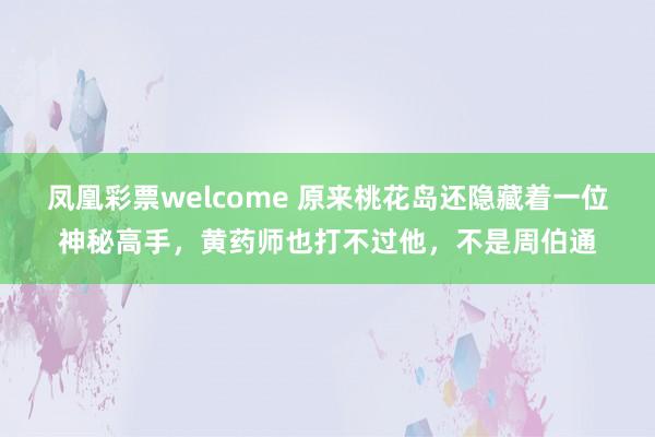 凤凰彩票welcome 原来桃花岛还隐藏着一位神秘高手，黄药师也打不过他，不是周伯通