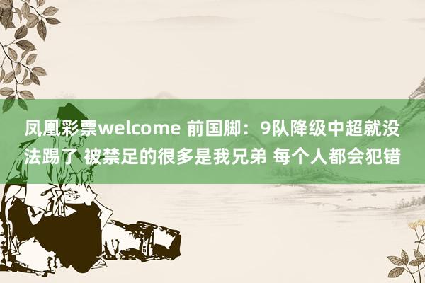 凤凰彩票welcome 前国脚：9队降级中超就没法踢了 被禁足的很多是我兄弟 每个人都会犯错