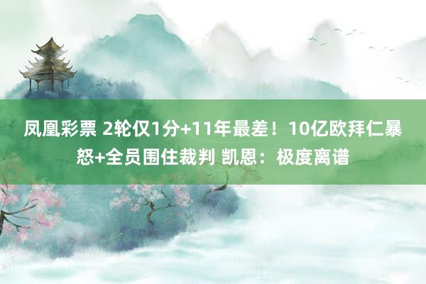 凤凰彩票 2轮仅1分+11年最差！10亿欧拜仁暴怒+全员围住裁判 凯恩：极度离谱