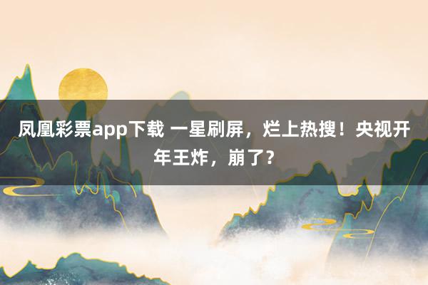 凤凰彩票app下载 一星刷屏，烂上热搜！央视开年王炸，崩了？