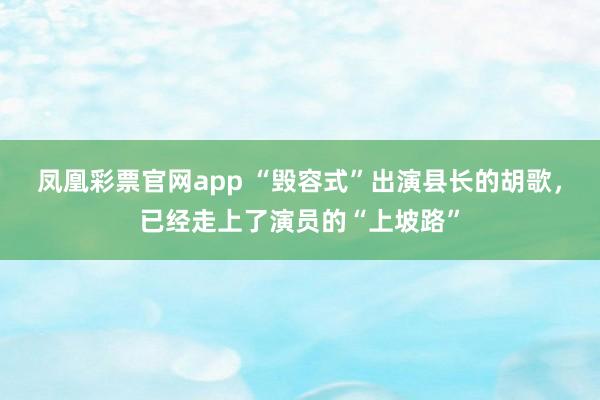 凤凰彩票官网app “毁容式”出演县长的胡歌，已经走上了演员的“上坡路”
