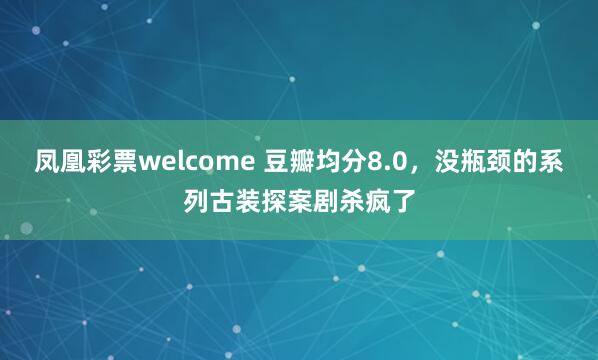 凤凰彩票welcome 豆瓣均分8.0，没瓶颈的系列古装探案剧杀疯了