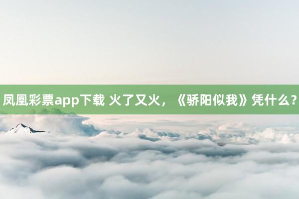 凤凰彩票app下载 火了又火，《骄阳似我》凭什么？