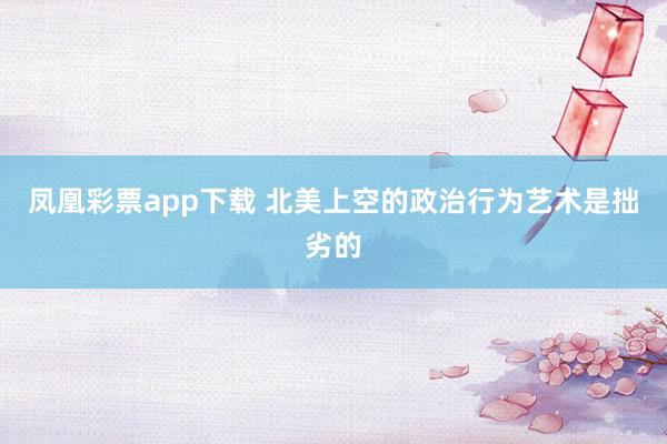 凤凰彩票app下载 北美上空的政治行为艺术是拙劣的