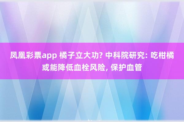 凤凰彩票app 橘子立大功? 中科院研究: 吃柑橘或能降低血栓风险， 保护血管