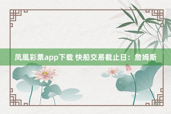 凤凰彩票app下载 快船交易截止日：詹姆斯