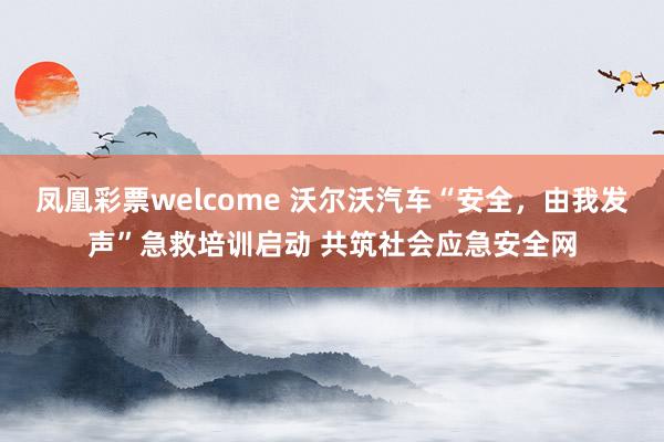 凤凰彩票welcome 沃尔沃汽车“安全，由我发声”急救培训启动 共筑社会应急安全网