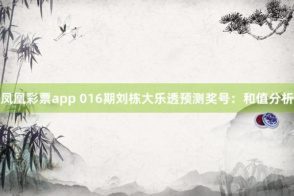 凤凰彩票app 016期刘栋大乐透预测奖号：和值分析