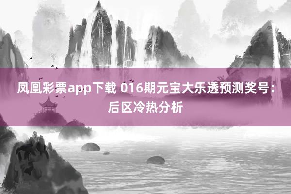 凤凰彩票app下载 016期元宝大乐透预测奖号：后区冷热分析