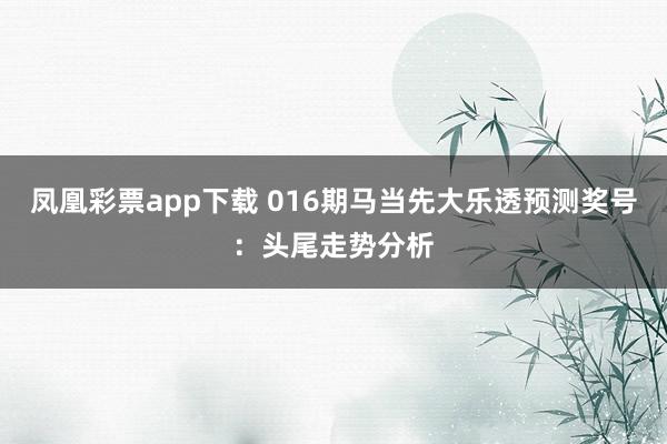 凤凰彩票app下载 016期马当先大乐透预测奖号：头尾走势分析