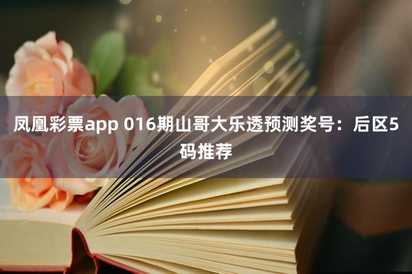 凤凰彩票app 016期山哥大乐透预测奖号：后区5码推荐