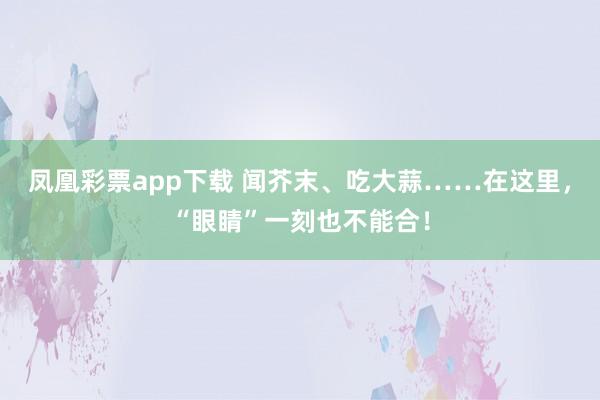 凤凰彩票app下载 闻芥末、吃大蒜……在这里，<a href=