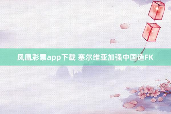 凤凰彩票app下载 塞尔维亚加强中国造FK