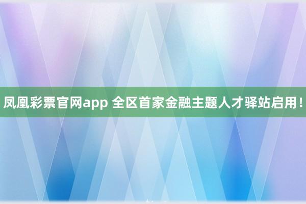 凤凰彩票官网app 全区首家金融主题人才驿站启用！