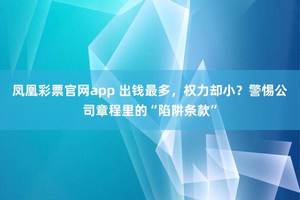 凤凰彩票官网app 出钱最多，权力却小？警惕公司章程里的“陷阱条款”