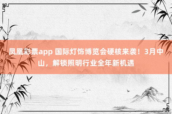 凤凰彩票app 国际灯饰博览会硬核来袭！3月中山，解锁照明行业全年新机遇
